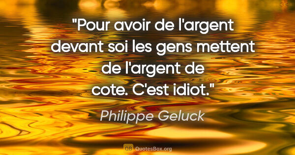 Philippe Geluck citation: "Pour avoir de l'argent devant soi les gens mettent de l'argent..."