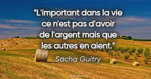 Sacha Guitry citation: "L'important dans la vie ce n'est pas d'avoir de l'argent mais..."