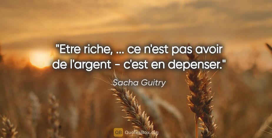 Sacha Guitry citation: "Etre riche, ... ce n'est pas avoir de l'argent - c'est en..."