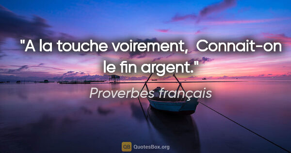 Proverbes français citation: "A la touche voirement,  Connait-on le fin argent."