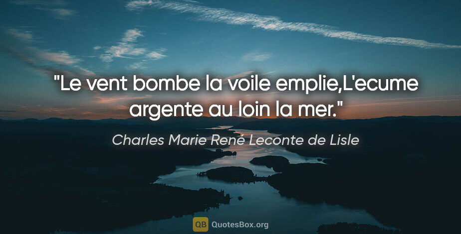 Charles Marie René Leconte de Lisle citation: "Le vent bombe la voile emplie,L'ecume argente au loin la mer."