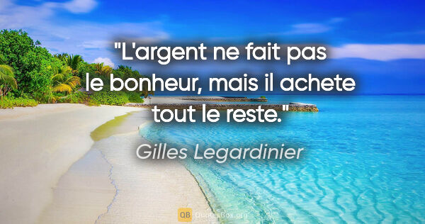 Gilles Legardinier citation: "L'argent ne fait pas le bonheur, mais il achete tout le reste."