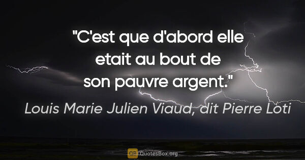 Louis Marie Julien Viaud, dit Pierre Loti citation: "C'est que d'abord elle etait au bout de son pauvre argent."