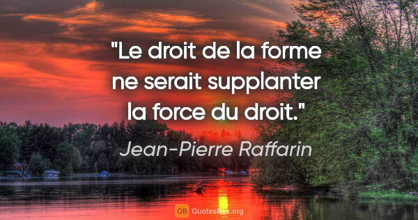 Jean-Pierre Raffarin citation: "Le droit de la forme ne serait supplanter la force du droit."