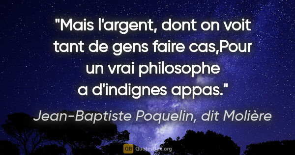 Jean-Baptiste Poquelin, dit Molière citation: "Mais l'argent, dont on voit tant de gens faire cas,Pour un..."