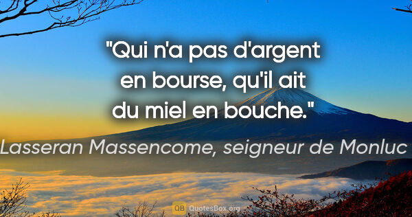 Blaise de Lasseran Massencome, seigneur de Monluc ou Montluc citation: "Qui n'a pas d'argent en bourse, qu'il ait du miel en bouche."