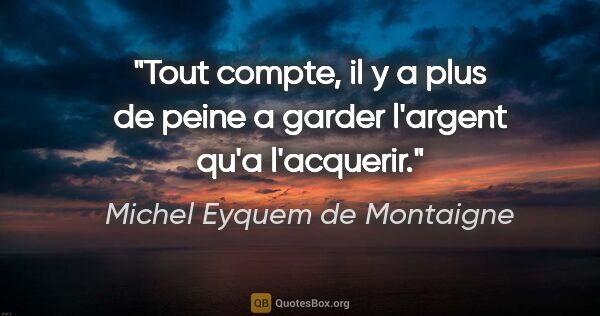 Michel Eyquem de Montaigne citation: "Tout compte, il y a plus de peine a garder l'argent qu'a..."