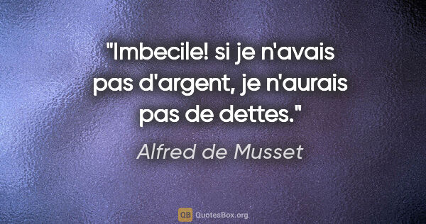 Alfred de Musset citation: "Imbecile! si je n'avais pas d'argent, je n'aurais pas de dettes."