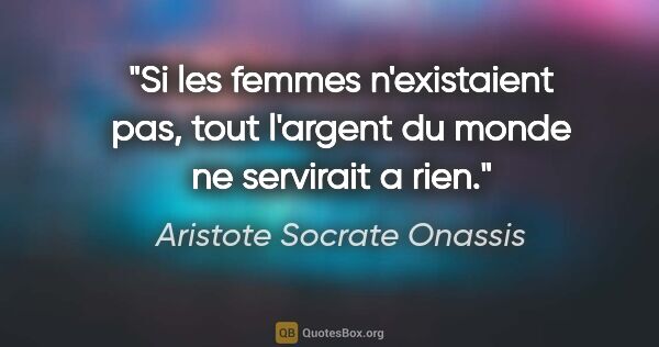 Aristote Socrate Onassis citation: "Si les femmes n'existaient pas, tout l'argent du monde ne..."