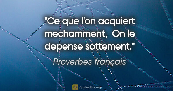 Proverbes français citation: "Ce que l'on acquiert mechamment,  On le depense sottement."