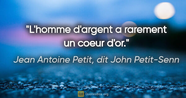 Jean Antoine Petit, dit John Petit-Senn citation: "L'homme d'argent a rarement un coeur d'or."