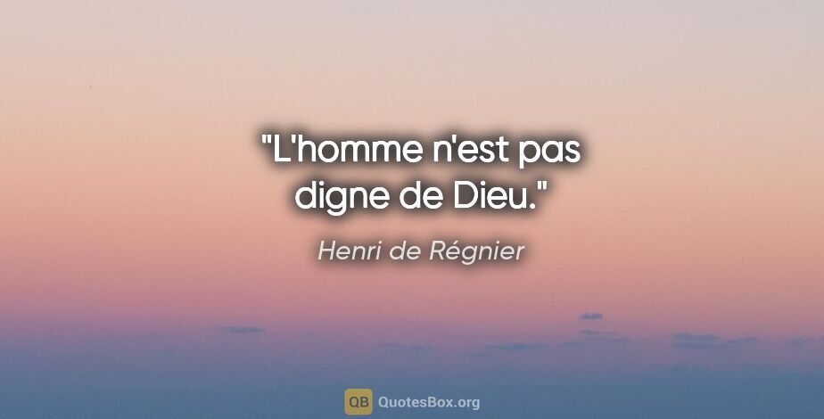 Henri de Régnier citation: "L'homme n'est pas digne de Dieu."
