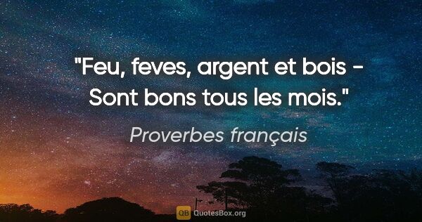 Proverbes français citation: "Feu, feves, argent et bois - Sont bons tous les mois."