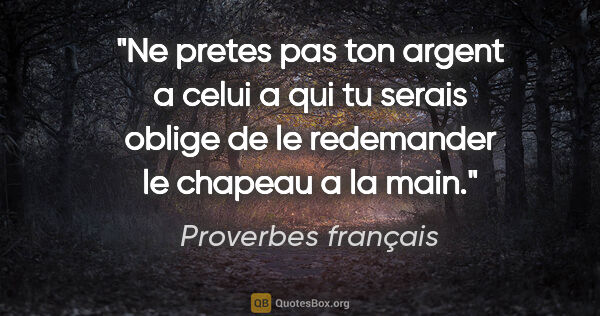 Proverbes français citation: "Ne pretes pas ton argent a celui a qui tu serais oblige de le..."