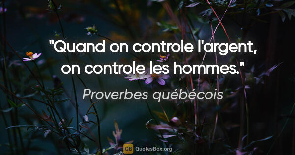 Proverbes québécois citation: "Quand on controle l'argent, on controle les hommes."