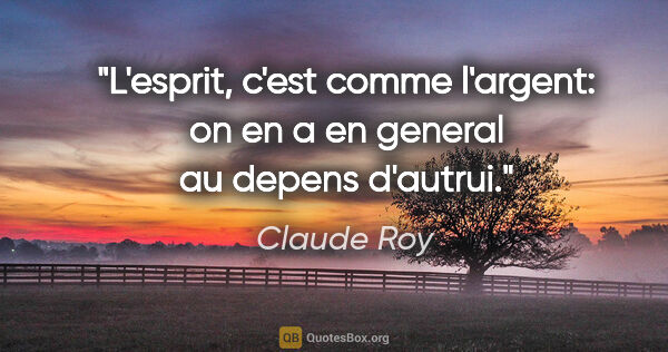 Claude Roy citation: "L'esprit, c'est comme l'argent: on en a en general au depens..."