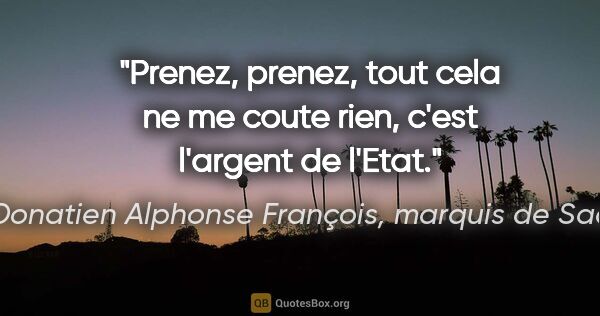 Donatien Alphonse François, marquis de Sade citation: "Prenez, prenez, tout cela ne me coute rien, c'est l'argent de..."