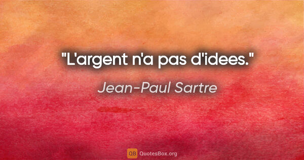 Jean-Paul Sartre citation: "L'argent n'a pas d'idees."