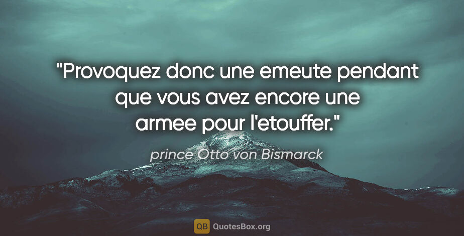 prince Otto von Bismarck citation: "Provoquez donc une emeute pendant que vous avez encore une..."