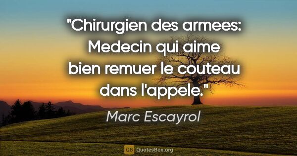 Marc Escayrol citation: "Chirurgien des armees: Medecin qui aime bien remuer le couteau..."