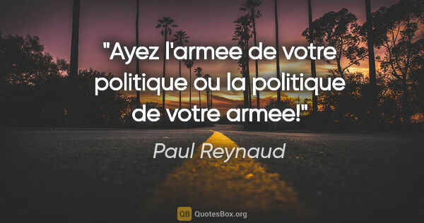 Paul Reynaud citation: "Ayez l'armee de votre politique ou la politique de votre armee!"