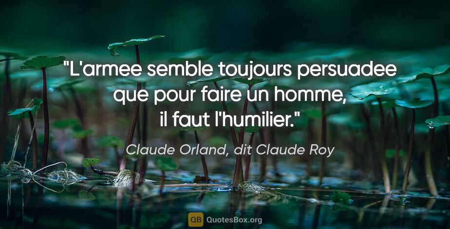 Claude Orland, dit Claude Roy citation: "L'armee semble toujours persuadee que pour «faire un homme»,..."