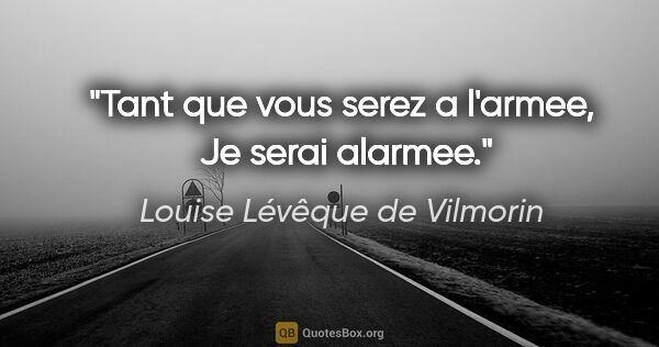 Louise Lévêque de Vilmorin citation: "Tant que vous serez a l'armee,  Je serai alarmee."