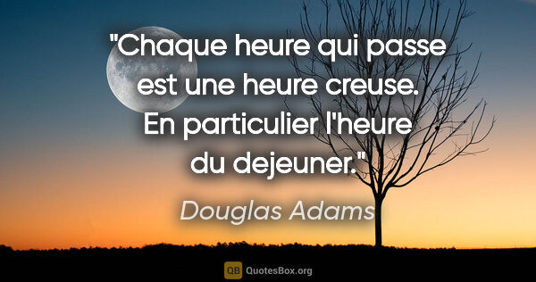 Douglas Adams citation: "Chaque heure qui passe est une heure creuse. En particulier..."