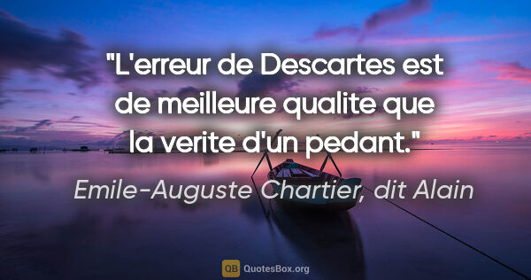 Emile-Auguste Chartier, dit Alain citation: "L'erreur de Descartes est de meilleure qualite que la verite..."