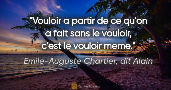 Emile-Auguste Chartier, dit Alain citation: "Vouloir a partir de ce qu'on a fait sans le vouloir, c'est le..."