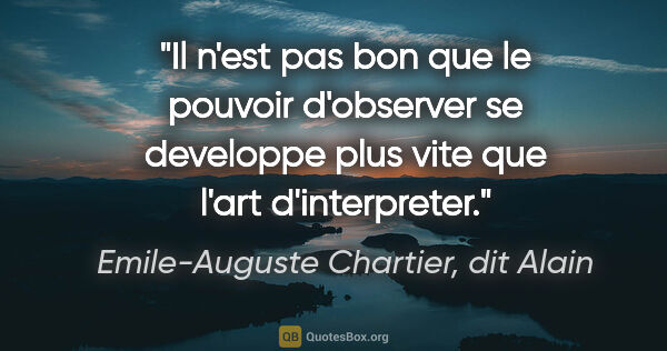 Emile-Auguste Chartier, dit Alain citation: "Il n'est pas bon que le pouvoir d'observer se developpe plus..."