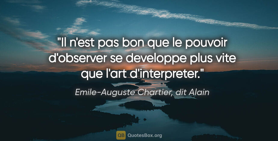 Emile-Auguste Chartier, dit Alain citation: "Il n'est pas bon que le pouvoir d'observer se developpe plus..."
