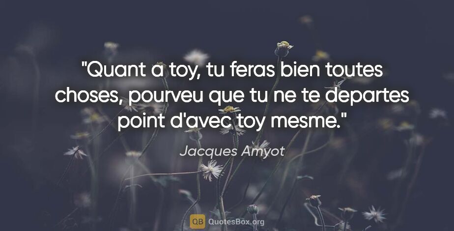 Jacques Amyot citation: "Quant a toy, tu feras bien toutes choses, pourveu que tu ne te..."
