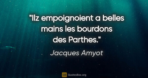 Jacques Amyot citation: "Ilz empoignoient a belles mains les bourdons des Parthes."