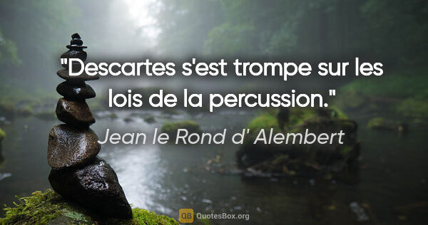 Jean le Rond d' Alembert citation: "Descartes s'est trompe sur les lois de la percussion."