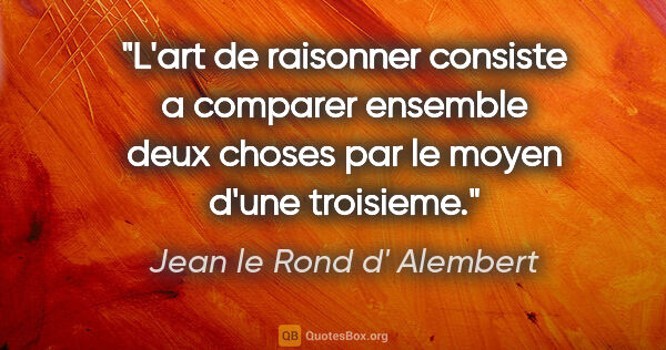 Jean le Rond d' Alembert citation: "L'art de raisonner consiste a comparer ensemble deux choses..."