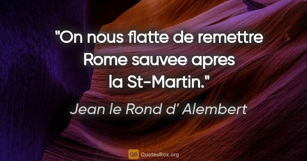 Jean le Rond d' Alembert citation: "On nous flatte de remettre Rome sauvee apres la St-Martin."