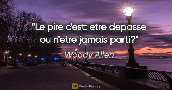 Woody Allen citation: "Le pire c'est: etre depasse ou n'etre jamais parti?"