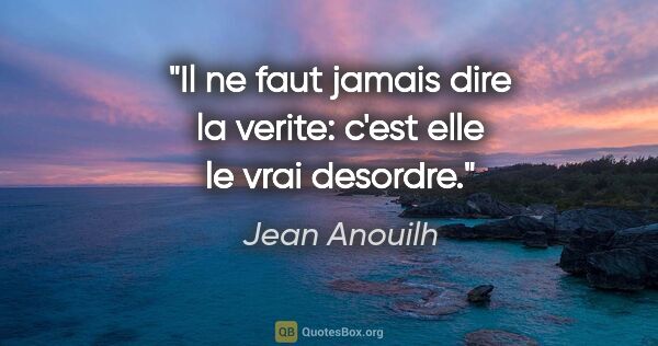 Jean Anouilh citation: "Il ne faut jamais dire la verite: c'est elle le vrai desordre."