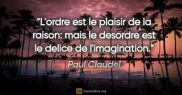 Paul Claudel citation: "L'ordre est le plaisir de la raison: mais le desordre est le..."