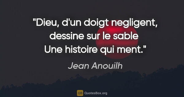 Jean Anouilh citation: "Dieu, d'un doigt negligent, dessine sur le sable  Une histoire..."