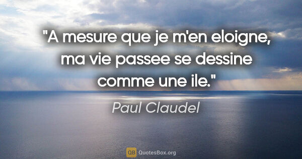 Paul Claudel citation: "A mesure que je m'en eloigne, ma vie passee se dessine comme..."