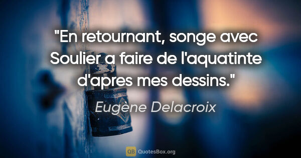 Eugène Delacroix citation: "En retournant, songe avec Soulier a faire de l'aquatinte..."