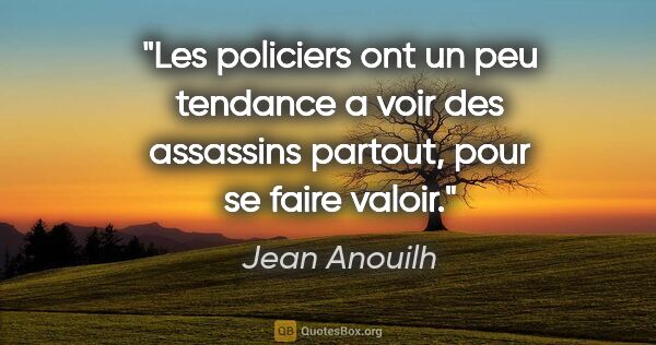 Jean Anouilh citation: "Les policiers ont un peu tendance a voir des assassins..."