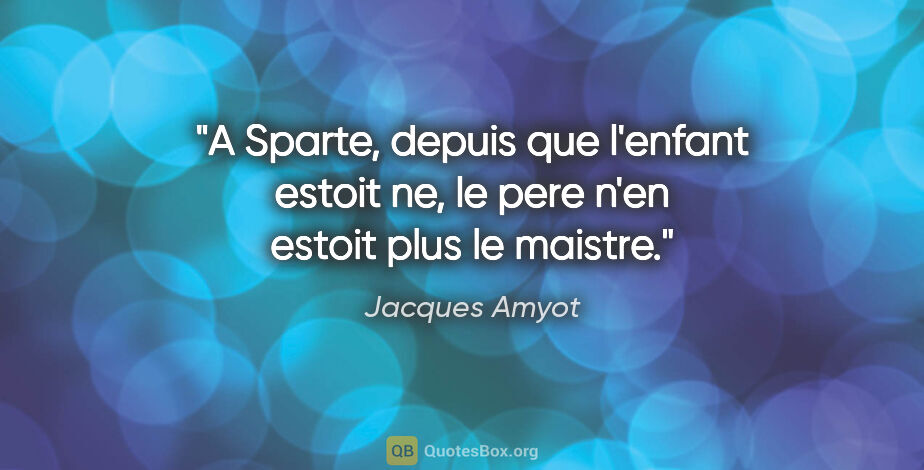 Jacques Amyot citation: "A Sparte, depuis que l'enfant estoit ne, le pere n'en estoit..."