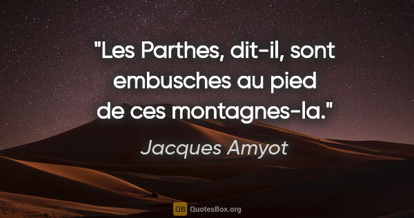Jacques Amyot citation: "Les Parthes, dit-il, sont embusches au pied de ces montagnes-la."