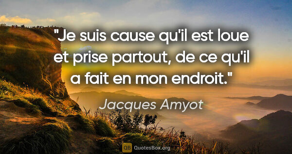 Jacques Amyot citation: "Je suis cause qu'il est loue et prise partout, de ce qu'il a..."