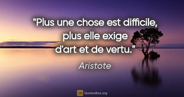 Aristote citation: "Plus une chose est difficile, plus elle exige d'art et de vertu."