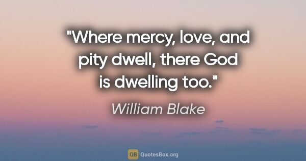 William Blake quote: "Where mercy, love, and pity dwell, there God is dwelling too."