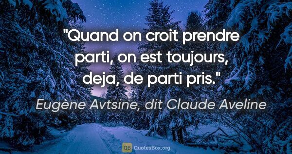 Eugène Avtsine, dit Claude Aveline citation: "Quand on croit prendre parti, on est toujours, deja, de parti..."